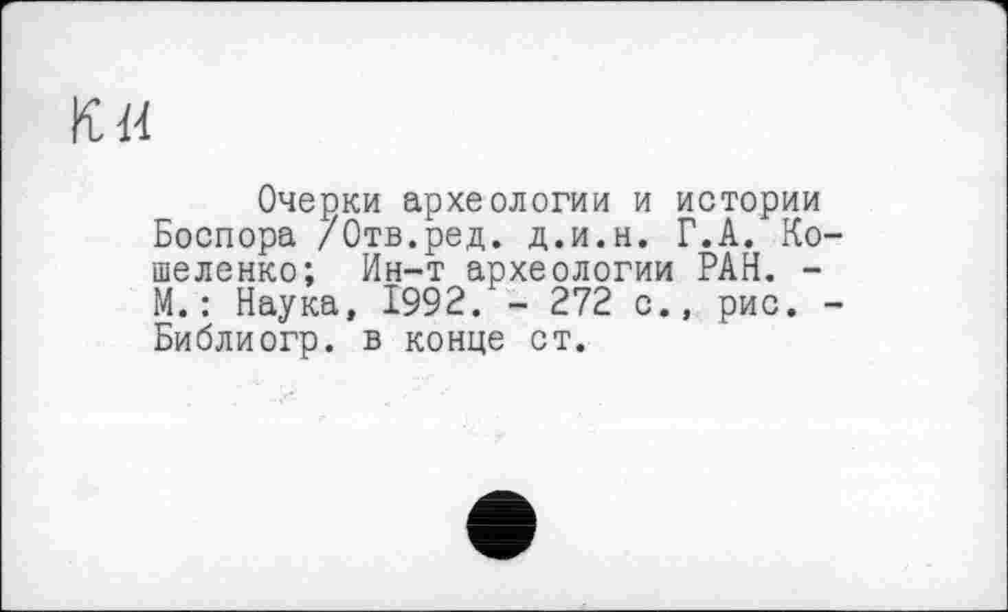 ﻿KH
Очерки археологии и истории Боспора /Отв.ред. д.и.н. Г.А. Ко-шеленко; Ин-т археологии РАН. -М.: Наука, 1992. - 272 с., рис. -Библиогр. в конце ст.